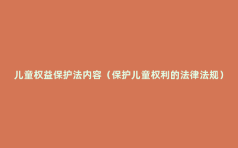 儿童权益保护法内容（保护儿童权利的法律法规）