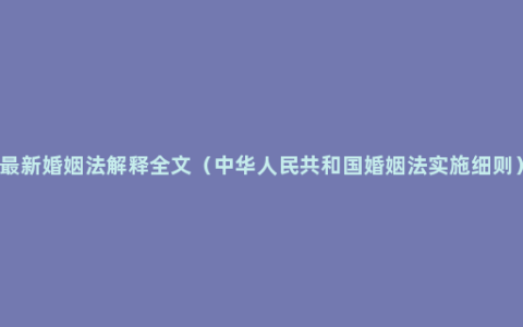 最新婚姻法解释全文（中华人民共和国婚姻法实施细则）