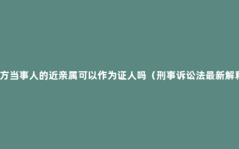 一方当事人的近亲属可以作为证人吗（刑事诉讼法最新解释）