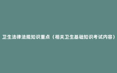 卫生法律法规知识重点（相关卫生基础知识考试内容）