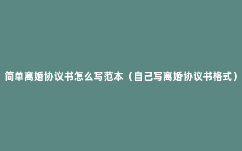 简单离婚协议书怎么写范本（自己写离婚协议书格式）
