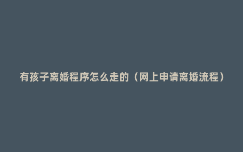 有孩子离婚程序怎么走的（网上申请离婚流程）