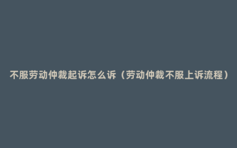 不服劳动仲裁起诉怎么诉（劳动仲裁不服上诉流程）