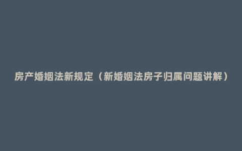 房产婚姻法新规定（新婚姻法房子归属问题讲解）