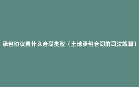 承包协议是什么合同类型（土地承包合同的司法解释）