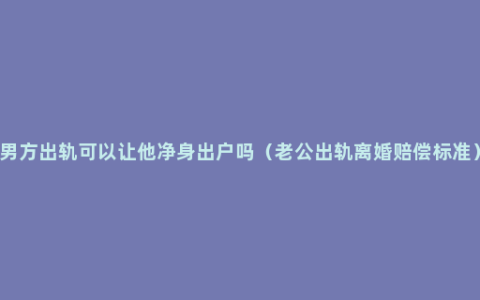 男方出轨可以让他净身出户吗（老公出轨离婚赔偿标准）