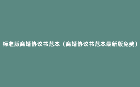 标准版离婚协议书范本（离婚协议书范本最新版免费）