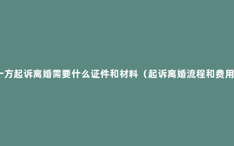 一方起诉离婚需要什么证件和材料（起诉离婚流程和费用）
