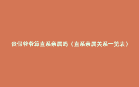 丧假爷爷算直系亲属吗（直系亲属关系一览表）
