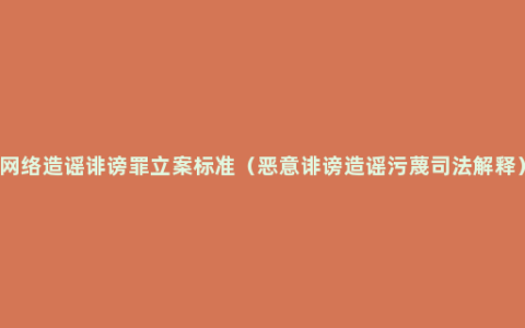 网络造谣诽谤罪立案标准（恶意诽谤造谣污蔑司法解释）