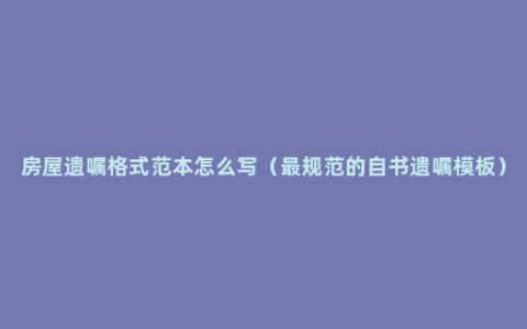房屋遗嘱格式范本怎么写（最规范的自书遗嘱模板）
