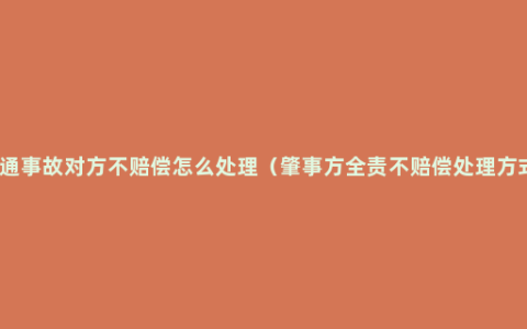 交通事故对方不赔偿怎么处理（肇事方全责不赔偿处理方式）