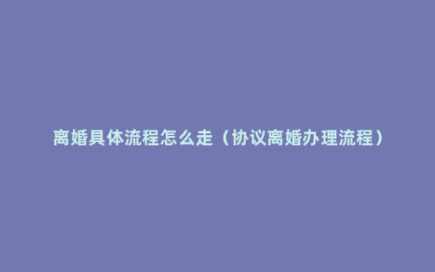 离婚具体流程怎么走（协议离婚办理流程）