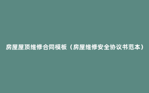 房屋屋顶维修合同模板（房屋维修安全协议书范本）