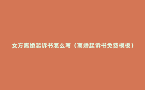 女方离婚起诉书怎么写（离婚起诉书免费模板）