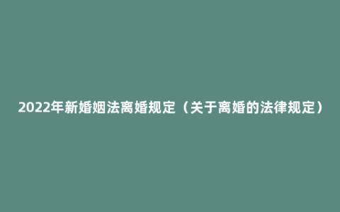 2022年新婚姻法离婚规定（关于离婚的法律规定）