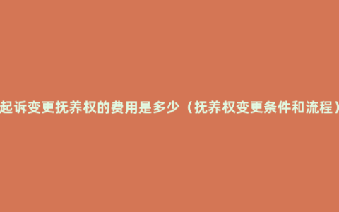 起诉变更抚养权的费用是多少（抚养权变更条件和流程）