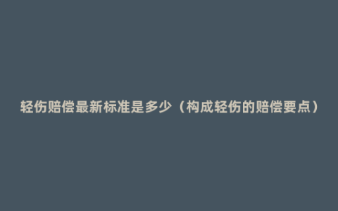 轻伤赔偿最新标准是多少（构成轻伤的赔偿要点）