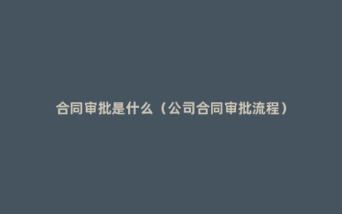 合同审批是什么（公司合同审批流程）