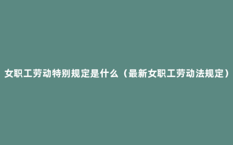 女职工劳动特别规定是什么（最新女职工劳动法规定）