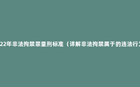 2022年非法拘禁罪量刑标准（详解非法拘禁属于的违法行为）