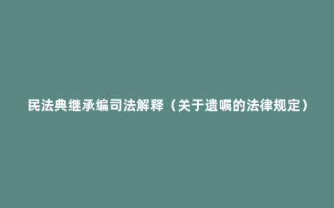 民法典继承编司法解释（关于遗嘱的法律规定）