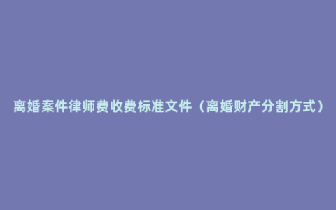 离婚案件律师费收费标准文件（离婚财产分割方式）