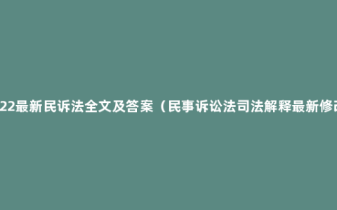2022最新民诉法全文及答案（民事诉讼法司法解释最新修改）