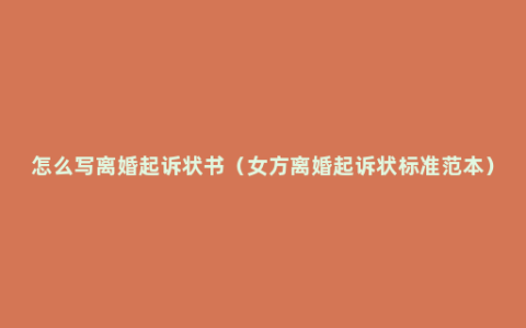 怎么写离婚起诉状书（女方离婚起诉状标准范本）