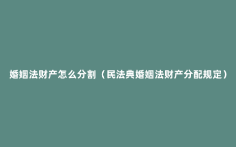 婚姻法财产怎么分割（民法典婚姻法财产分配规定）