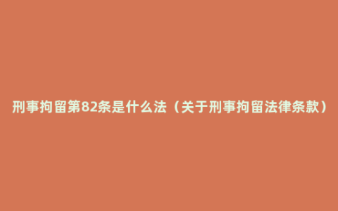 刑事拘留第82条是什么法（关于刑事拘留法律条款）