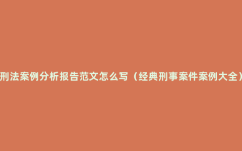 刑法案例分析报告范文怎么写（经典刑事案件案例大全）