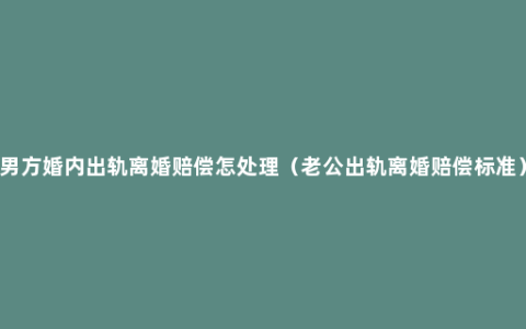 男方婚内出轨离婚赔偿怎处理（老公出轨离婚赔偿标准）