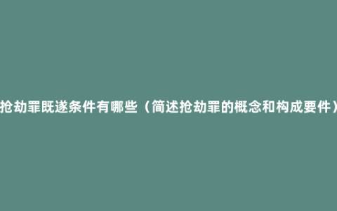 抢劫罪既遂条件有哪些（简述抢劫罪的概念和构成要件）