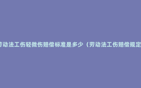 劳动法工伤轻微伤赔偿标准是多少（劳动法工伤赔偿规定）