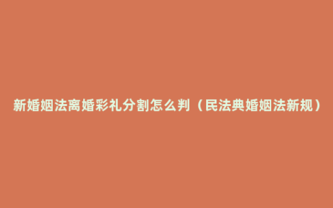 新婚姻法离婚彩礼分割怎么判（民法典婚姻法新规）