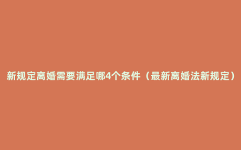 新规定离婚需要满足哪4个条件（最新离婚法新规定）