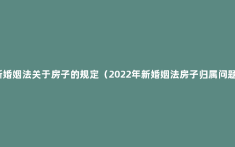 新婚姻法关于房子的规定（2022年新婚姻法房子归属问题）