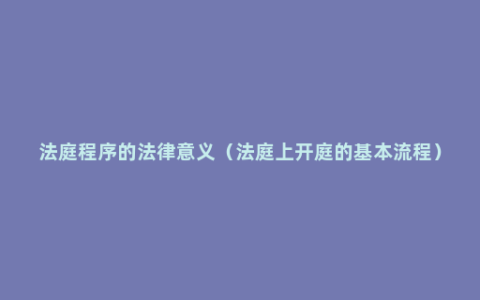 法庭程序的法律意义（法庭上开庭的基本流程）