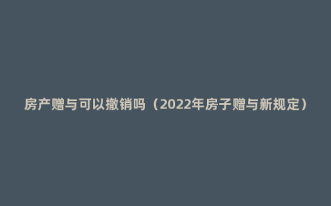 房产赠与可以撤销吗（2022年房子赠与新规定）