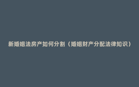新婚姻法房产如何分割（婚姻财产分配法律知识）