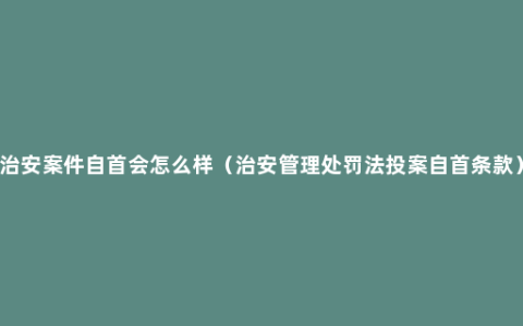 治安案件自首会怎么样（治安管理处罚法投案自首条款）