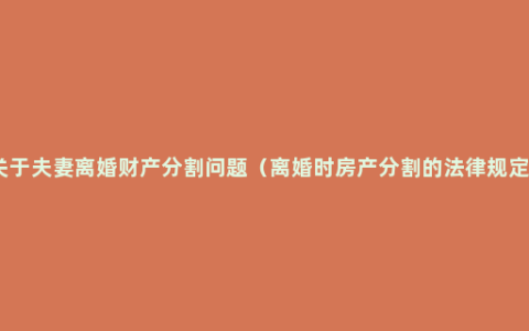 关于夫妻离婚财产分割问题（离婚时房产分割的法律规定）