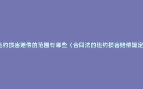 违约损害赔偿的范围有哪些（合同法的违约损害赔偿规定）