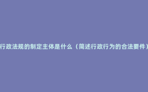 行政法规的制定主体是什么（简述行政行为的合法要件）