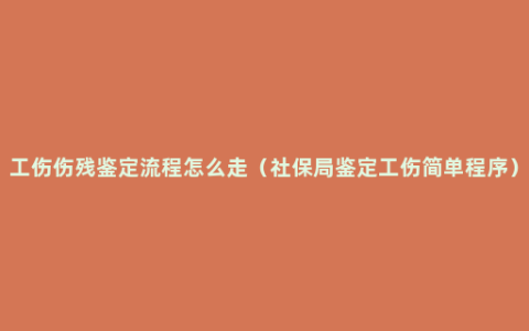 工伤伤残鉴定流程怎么走（社保局鉴定工伤简单程序）