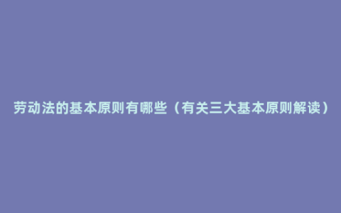 劳动法的基本原则有哪些（有关三大基本原则解读）