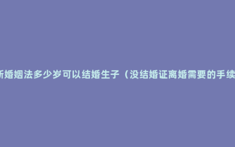 新婚姻法多少岁可以结婚生子（没结婚证离婚需要的手续）