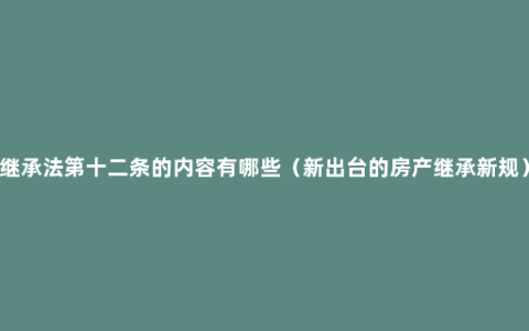 继承法第十二条的内容有哪些（新出台的房产继承新规）