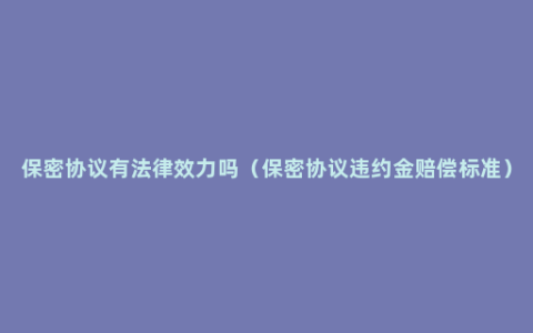 保密协议有法律效力吗（保密协议违约金赔偿标准）